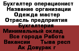 Бухгалтер-операционист › Название организации ­ Одежда мастер › Отрасль предприятия ­ Бухгалтерия › Минимальный оклад ­ 1 - Все города Работа » Вакансии   . Тыва респ.,Ак-Довурак г.
